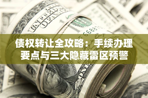 武汉债权转让全攻略：手续办理要点与三大隐藏雷区预警