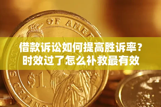 武汉借款诉讼如何提高胜诉率？时效过了怎么补救最有效