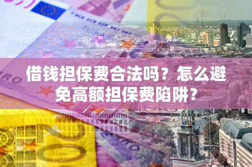 武汉借钱担保费合法吗？怎么避免高额担保费陷阱？