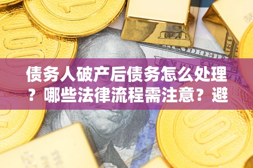 武汉债务人破产后债务怎么处理？哪些法律流程需注意？避免踩坑指南