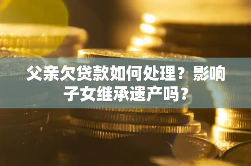 武汉父亲欠贷款如何处理?影响子女继承遗产吗? 武汉父亲欠贷款如何处理?影响子女继承遗产吗?