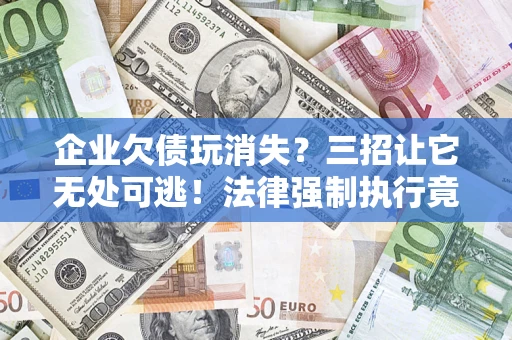 武汉企业欠债玩消失？三招让它无处可逃！法律强制执行竟比讨债公司还狠？