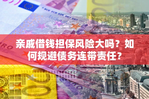 武汉亲戚借钱担保风险大吗？如何规避债务连带责任？